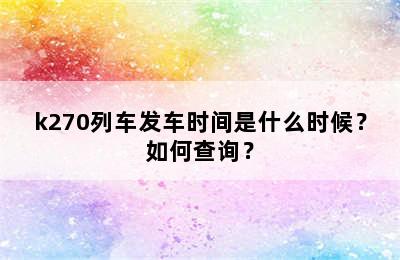 k270列车发车时间是什么时候？如何查询？