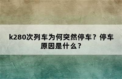 k280次列车为何突然停车？停车原因是什么？