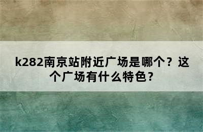 k282南京站附近广场是哪个？这个广场有什么特色？