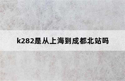 k282是从上海到成都北站吗