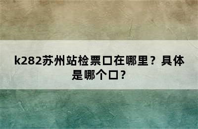 k282苏州站检票口在哪里？具体是哪个口？
