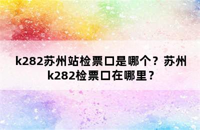 k282苏州站检票口是哪个？苏州k282检票口在哪里？