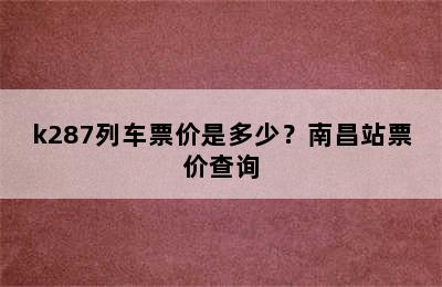 k287列车票价是多少？南昌站票价查询