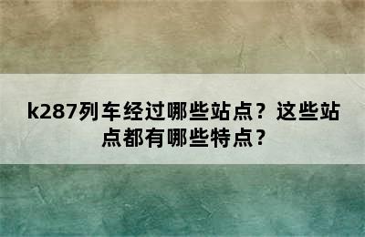 k287列车经过哪些站点？这些站点都有哪些特点？
