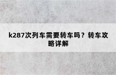 k287次列车需要转车吗？转车攻略详解