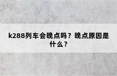 k288列车会晚点吗？晚点原因是什么？