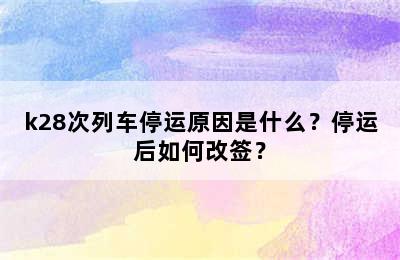 k28次列车停运原因是什么？停运后如何改签？