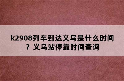 k2908列车到达义乌是什么时间？义乌站停靠时间查询