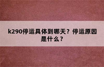 k290停运具体到哪天？停运原因是什么？
