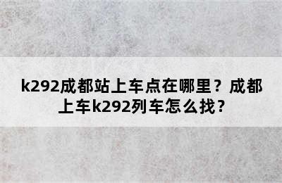 k292成都站上车点在哪里？成都上车k292列车怎么找？
