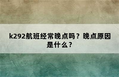 k292航班经常晚点吗？晚点原因是什么？