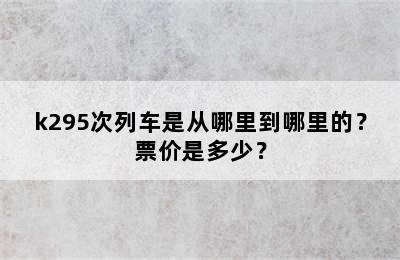 k295次列车是从哪里到哪里的？票价是多少？