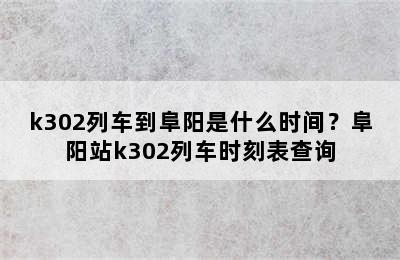 k302列车到阜阳是什么时间？阜阳站k302列车时刻表查询