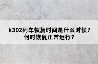 k302列车恢复时间是什么时候？何时恢复正常运行？
