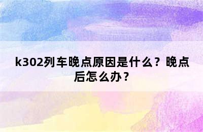 k302列车晚点原因是什么？晚点后怎么办？