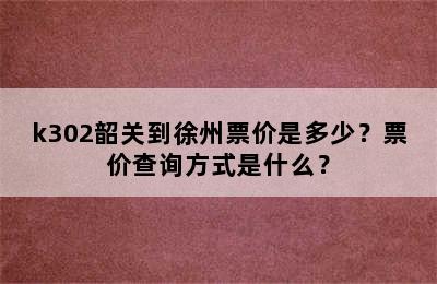 k302韶关到徐州票价是多少？票价查询方式是什么？