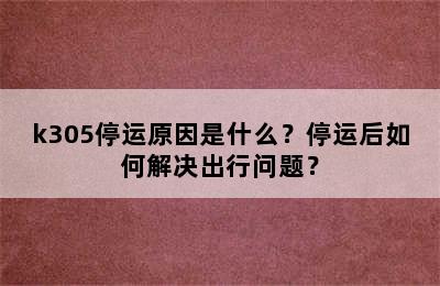k305停运原因是什么？停运后如何解决出行问题？