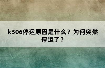 k306停运原因是什么？为何突然停运了？