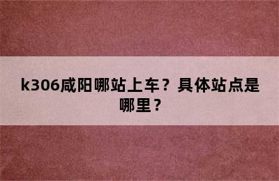 k306咸阳哪站上车？具体站点是哪里？