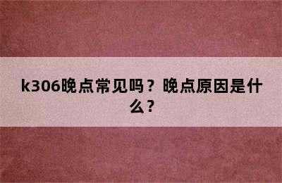 k306晚点常见吗？晚点原因是什么？