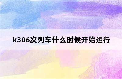 k306次列车什么时候开始运行