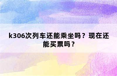 k306次列车还能乘坐吗？现在还能买票吗？
