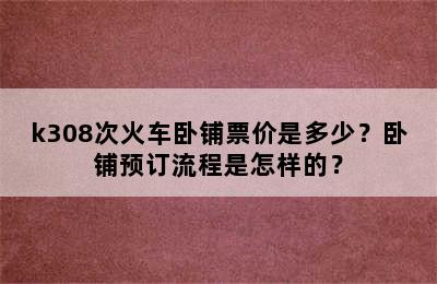 k308次火车卧铺票价是多少？卧铺预订流程是怎样的？