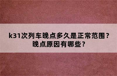 k31次列车晚点多久是正常范围？晚点原因有哪些？