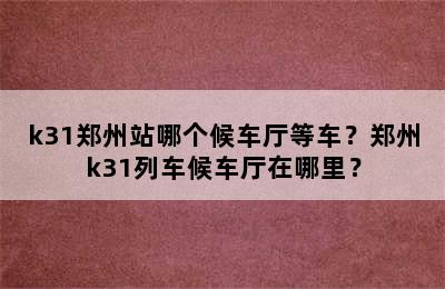 k31郑州站哪个候车厅等车？郑州k31列车候车厅在哪里？
