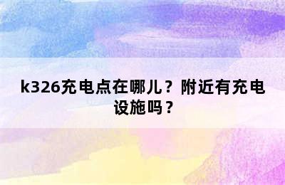 k326充电点在哪儿？附近有充电设施吗？