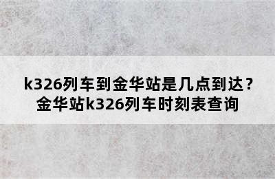 k326列车到金华站是几点到达？金华站k326列车时刻表查询