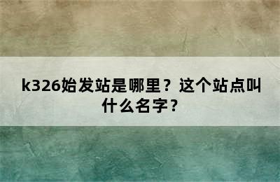 k326始发站是哪里？这个站点叫什么名字？