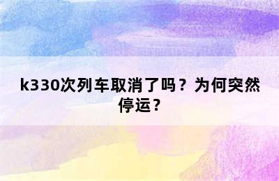 k330次列车取消了吗？为何突然停运？