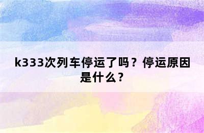 k333次列车停运了吗？停运原因是什么？