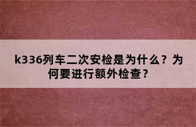 k336列车二次安检是为什么？为何要进行额外检查？