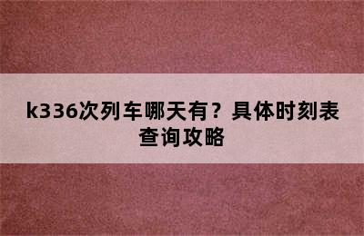 k336次列车哪天有？具体时刻表查询攻略