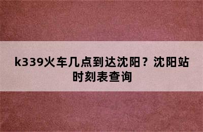 k339火车几点到达沈阳？沈阳站时刻表查询