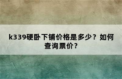 k339硬卧下铺价格是多少？如何查询票价？