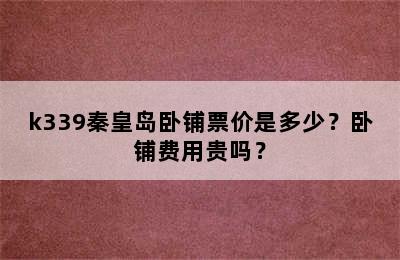 k339秦皇岛卧铺票价是多少？卧铺费用贵吗？