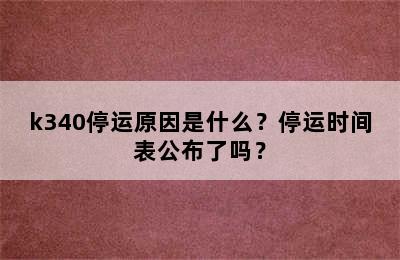 k340停运原因是什么？停运时间表公布了吗？