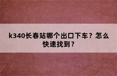 k340长春站哪个出口下车？怎么快速找到？