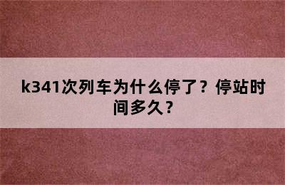 k341次列车为什么停了？停站时间多久？