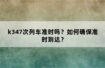k347次列车准时吗？如何确保准时到达？