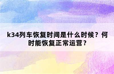 k34列车恢复时间是什么时候？何时能恢复正常运营？