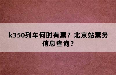 k350列车何时有票？北京站票务信息查询？