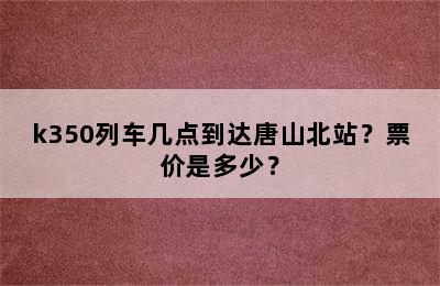 k350列车几点到达唐山北站？票价是多少？