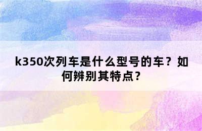 k350次列车是什么型号的车？如何辨别其特点？