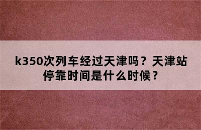 k350次列车经过天津吗？天津站停靠时间是什么时候？