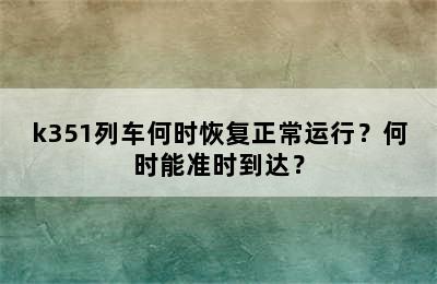 k351列车何时恢复正常运行？何时能准时到达？