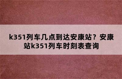 k351列车几点到达安康站？安康站k351列车时刻表查询